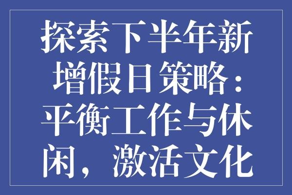 探索下半年新增假日策略：平衡工作与休闲，激活文化与经济活力