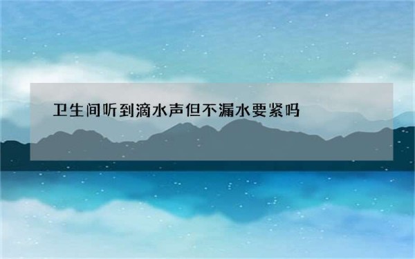 卫生间听到滴水声但不漏水要紧吗