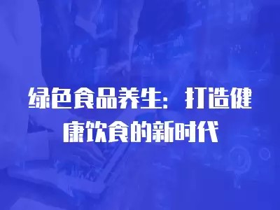 绿色食品养生：打造健康饮食的新时代