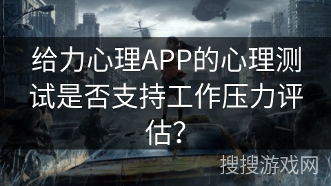 给力心理APP的心理测试是否支持工作压力评估？