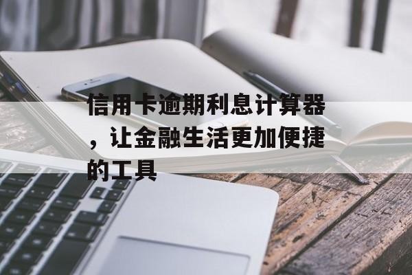 信用卡逾期利息计算器，让金融生活更加便捷的工具