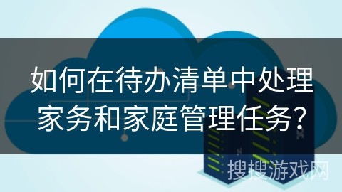 如何在待办清单中处理家务和家庭管理任务？