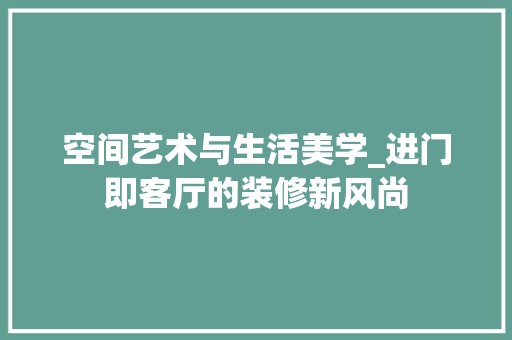 空间艺术与生活美学_进门即客厅的装修新风尚 装饰设计