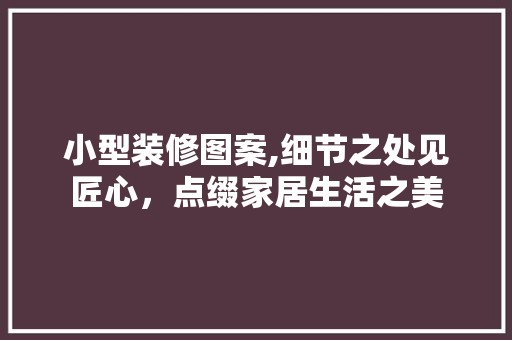 小型装修图案,细节之处见匠心，点缀家居生活之美 装修工程