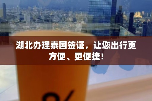 湖北办理泰国签证，让您出行更方便、更便捷！