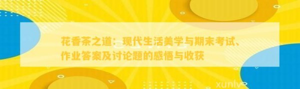 花香茶之道：现代生活美学与期末考试、作业答案及讨论题的感悟与收获