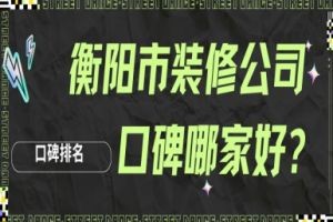 衡阳市装修公司口碑哪家好?2025衡阳装修公司口碑排名