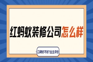 红蚂蚁装修公司怎么样?口碑好不好?2025业主评价,简介