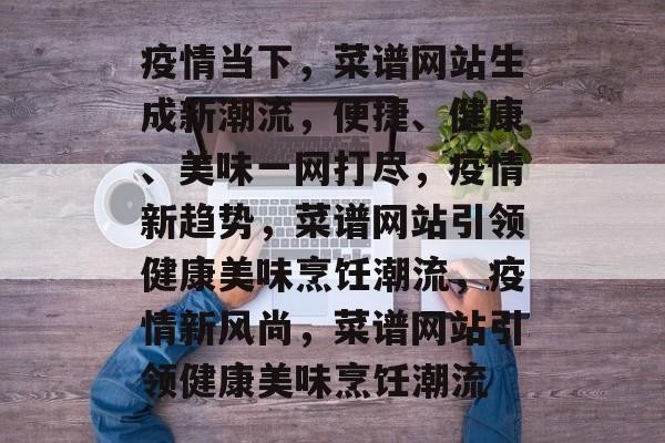 疫情当下，菜谱网站生成新潮流，便捷、健康、美味一网打尽，疫情新趋势，菜谱网站引领健康美味烹饪潮流，疫情新风尚，菜谱网站引领健康美味烹饪潮流