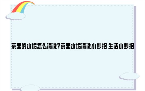 茶壶的水垢怎么清洗？茶壶水垢清洗小妙招 生活小妙招茶壶水垢怎么去