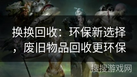 换换回收：环保新选择，废旧物品回收更环保