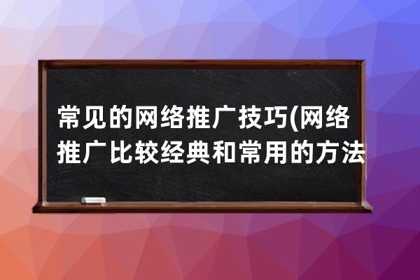 常见的网络推广技巧(网络推广比较经典和常用的方法有哪些)