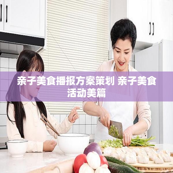 亲子美食播报方案策划 亲子美食活动美篇