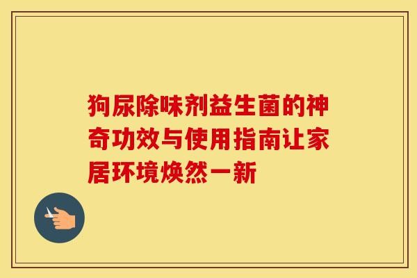 狗尿除味剂益生菌的神奇功效与使用指南让家居环境焕然一新