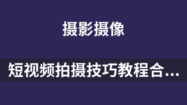 短视频拍摄技巧教程合集（制作、素材、拍摄、剪辑等）