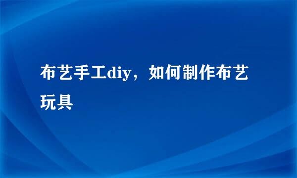 布艺手工diy，如何制作布艺玩具