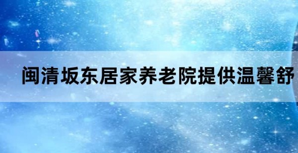 闽清坂东居家养老院提供温馨舒适的老年人居住环境