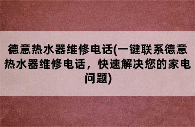 德意热水器维修电话(一键联系德意热水器维修电话，快速解决您的家电问题)