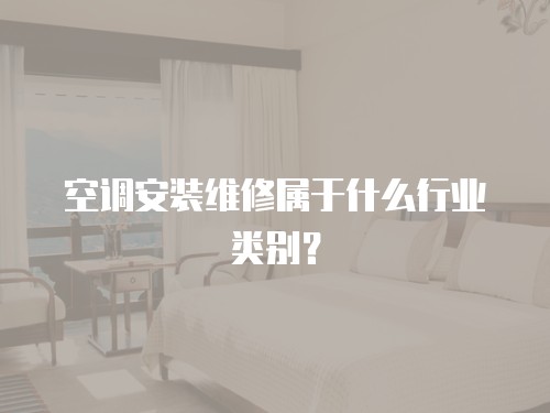 空调安装维修属于什么行业类别？