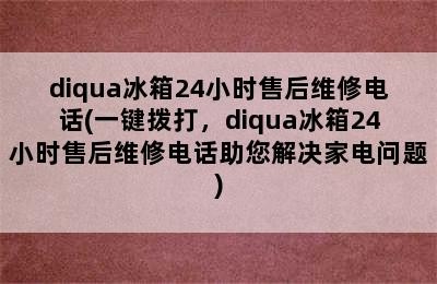 diqua冰箱24小时售后维修电话(一键拨打，diqua冰箱24小时售后维修电话助您解决家电问题)