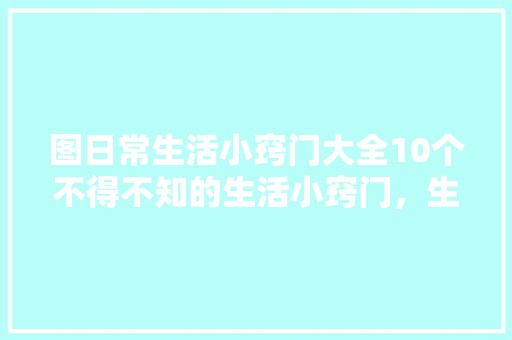 图日常生活小窍门大全10个不得不知的生活小窍门，生活杂事常识有哪些内容。 科技