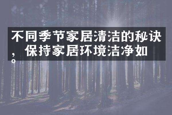 不同季节家居清洁的秘诀，保持家居环境洁净如新