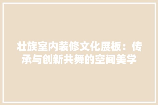 壮族室内装修文化展板：传承与创新共舞的空间美学 风格选择