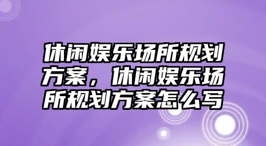 休闲娱乐场所规划方案，休闲娱乐场所规划方案怎么写