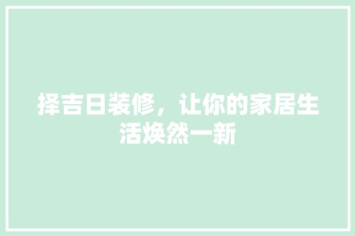 择吉日装修，让你的家居生活焕然一新 装饰材料