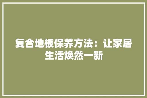 复合地板保养方法：让家居生活焕然一新 现代风格装饰