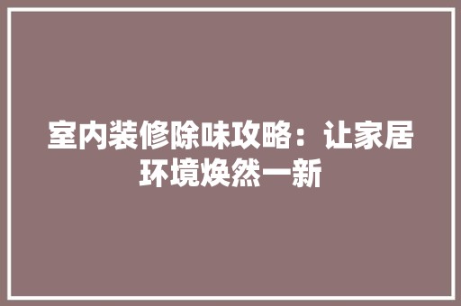 室内装修除味攻略：让家居环境焕然一新 现代风格装饰