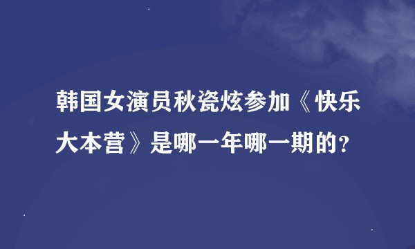 韩国女演员秋瓷炫参加《快乐大本营》是哪一年哪一期的？