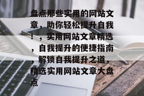 盘点那些实用的网站文章，助你轻松提升自我！，实用网站文章精选，自我提升的便捷指南，解锁自我提升之道，精选实用网站文章大盘点