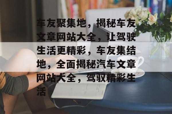 车友聚集地，揭秘车友文章网站大全，让驾驶生活更精彩，车友集结地，全面揭秘汽车文章网站大全，驾驭精彩生活