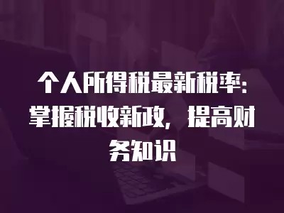 个人所得税最新税率：掌握税收新政，提高财务知识