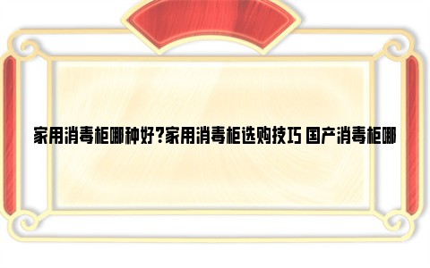 家用消毒柜哪种好？家用消毒柜选购技巧 国产消毒柜哪个牌子好