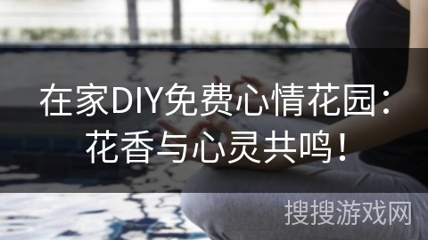 在家DIY免费心情花园：花香与心灵共鸣！