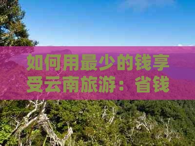 如何用最少的钱享受云南旅游：省钱技巧与全面攻略