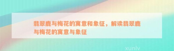 翡翠鹿与梅花的寓意和象征，解读翡翠鹿与梅花的寓意与象征