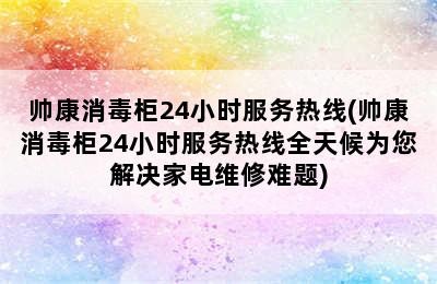 帅康消毒柜24小时服务热线(帅康消毒柜24小时服务热线全天候为您解决家电维修难题)