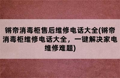 锵帝消毒柜售后维修电话大全(锵帝消毒柜维修电话大全，一键解决家电维修难题)