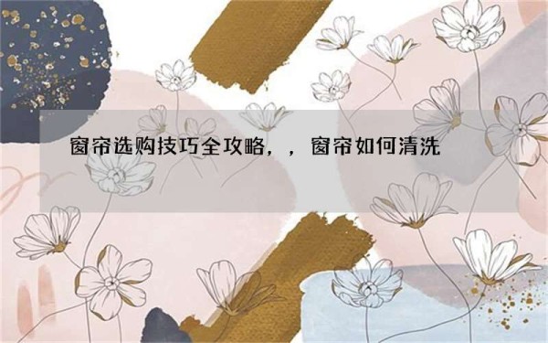 窗帘选购技巧全攻略，，窗帘如何清洗