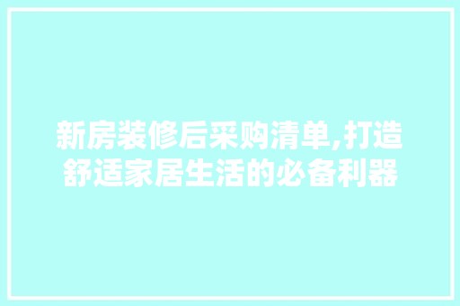 新房装修后采购清单,打造舒适家居生活的必备利器 室内设计