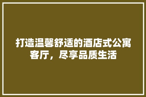 打造温馨舒适的酒店式公寓客厅，尽享品质生活 室外设计