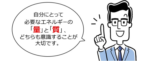 自分にとって必要なエネルギーの「量」と「質」、どちらも意識することが大切です。