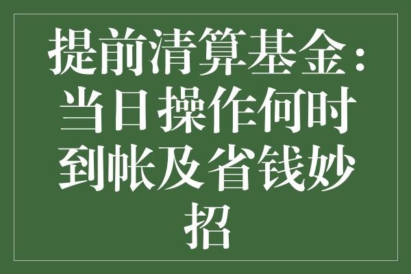 提前清算基金：当日操作何时到帐及省钱妙招