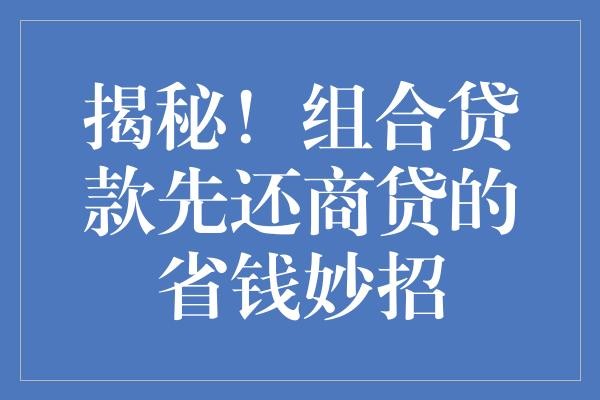 揭秘！组合贷款先还商贷的省钱妙招