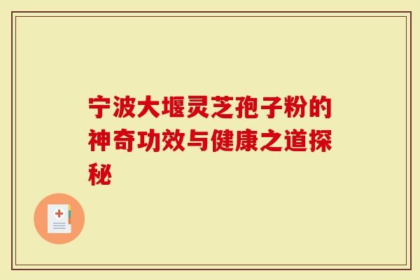 宁波大堰灵芝孢子粉的神奇功效与健康之道探秘