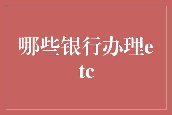 哪些银行办理etc