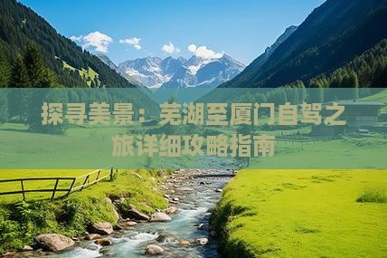 探寻美景：芜湖至厦门自驾之旅详细攻略指南